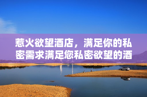 惹火欲望酒店，满足你的私密需求满足您私密欲望的酒店