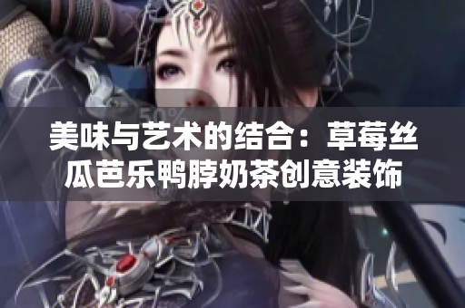 美味与艺术的结合：草莓丝瓜芭乐鸭脖奶茶创意装饰
