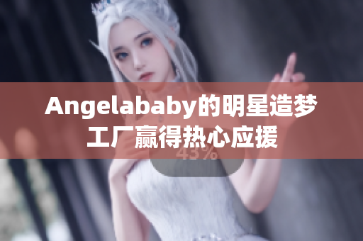 Angelababy的明星造梦工厂赢得热心应援