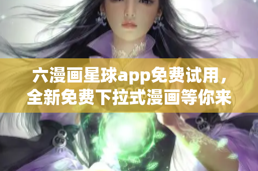 六漫画星球app免费试用，全新免费下拉式漫画等你来读！