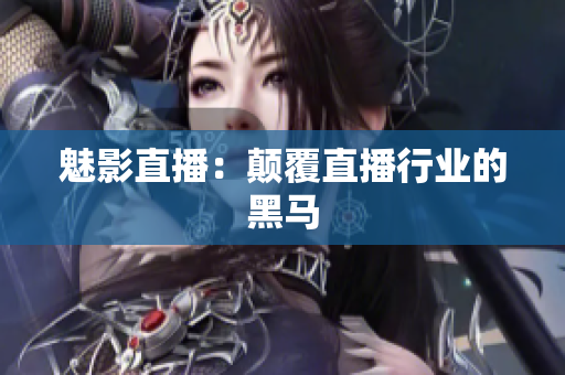 魅影直播：颠覆直播行业的黑马
