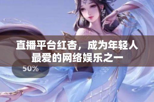 直播平台红杏，成为年轻人最爱的网络娱乐之一