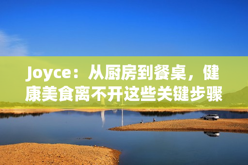 Joyce：从厨房到餐桌，健康美食离不开这些关键步骤