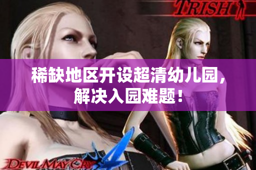 稀缺地区开设超清幼儿园，解决入园难题！