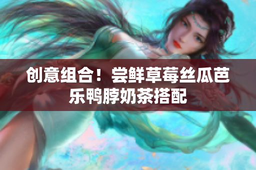 创意组合！尝鲜草莓丝瓜芭乐鸭脖奶茶搭配