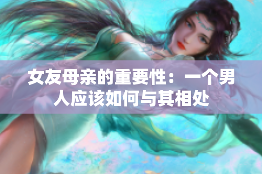 女友母亲的重要性：一个男人应该如何与其相处
