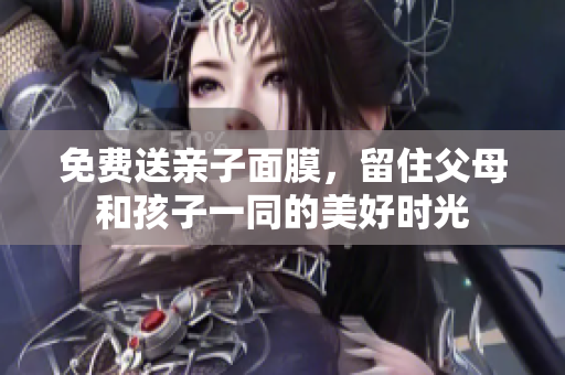 免费送亲子面膜，留住父母和孩子一同的美好时光