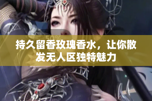 持久留香玫瑰香水，让你散发无人区独特魅力