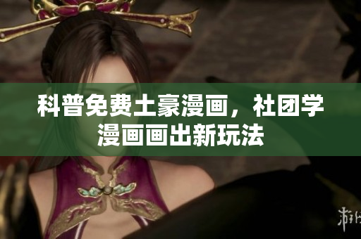 科普免费土豪漫画，社团学漫画画出新玩法