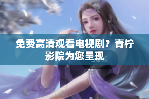 免费高清观看电视剧？青柠影院为您呈现