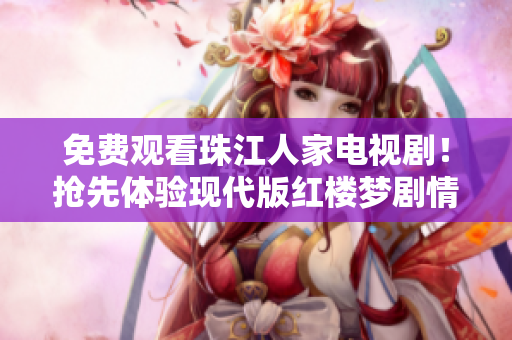 免费观看珠江人家电视剧！抢先体验现代版红楼梦剧情！