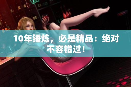 10年锤炼，必是精品：绝对不容错过！