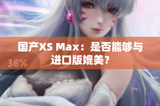 国产XS Max：是否能够与进口版媲美？