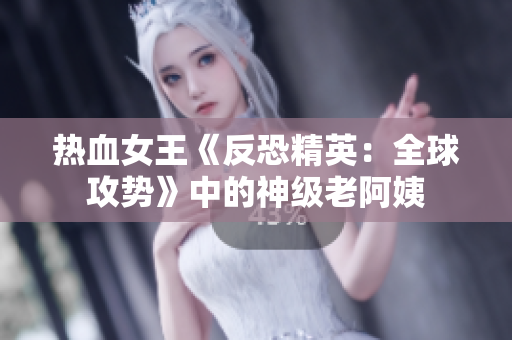 热血女王《反恐精英：全球攻势》中的神级老阿姨