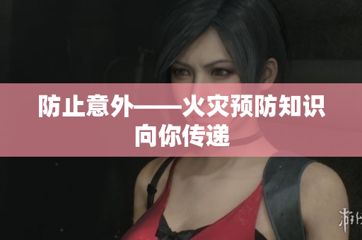 防止意外——火灾预防知识向你传递