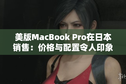美版MacBook Pro在日本销售：价格与配置令人印象深刻