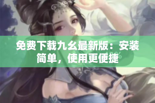 免费下载九幺最新版：安装简单，使用更便捷