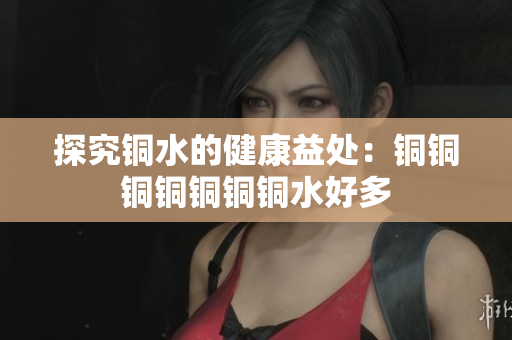 探究铜水的健康益处：铜铜铜铜铜铜铜水好多