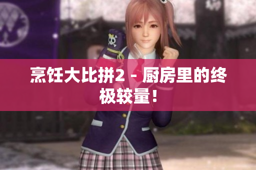 烹饪大比拼2 - 厨房里的终极较量！