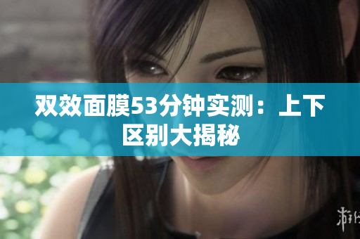 双效面膜53分钟实测：上下区别大揭秘