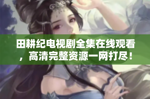 田耕纪电视剧全集在线观看，高清完整资源一网打尽！