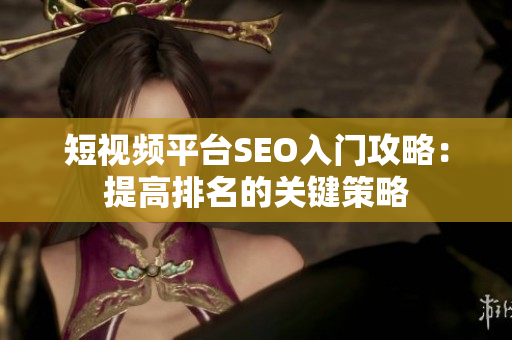 短视频平台SEO入门攻略：提高排名的关键策略