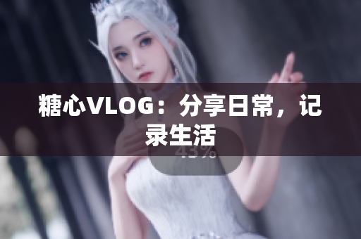 糖心VLOG：分享日常，记录生活
