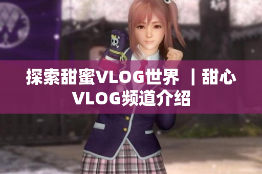 探索甜蜜VLOG世界 ｜甜心VLOG频道介绍
