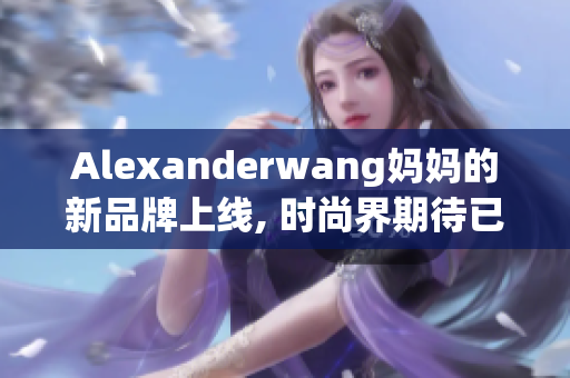 Alexanderwang妈妈的新品牌上线, 时尚界期待已久！