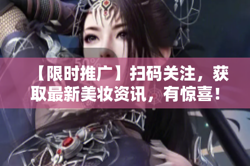 【限时推广】扫码关注，获取最新美妆资讯，有惊喜！