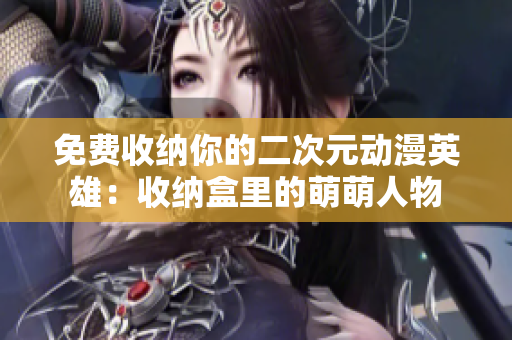 免费收纳你的二次元动漫英雄：收纳盒里的萌萌人物