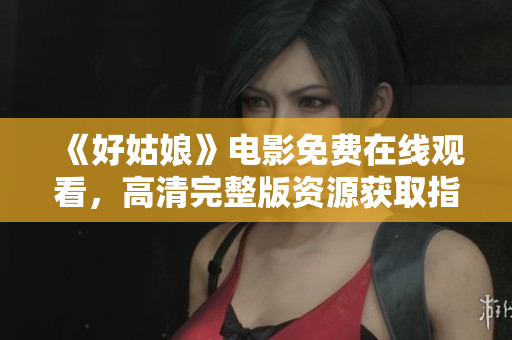 《好姑娘》电影免费在线观看，高清完整版资源获取指南
