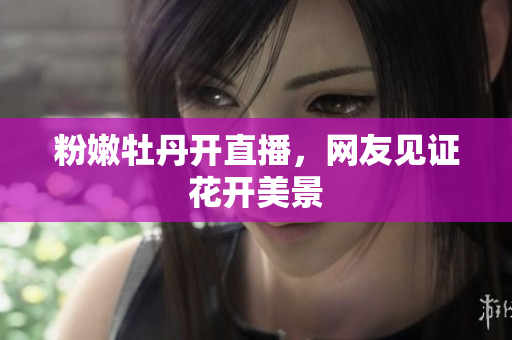 粉嫩牡丹开直播，网友见证花开美景