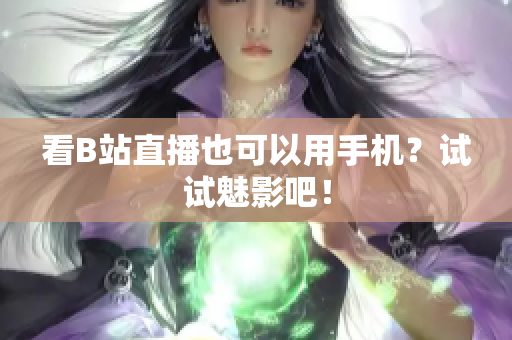 看B站直播也可以用手机？试试魅影吧！
