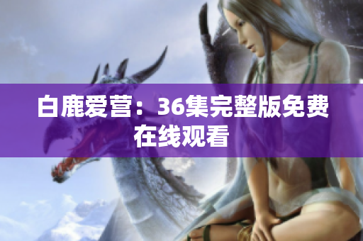 白鹿爱营：36集完整版免费在线观看