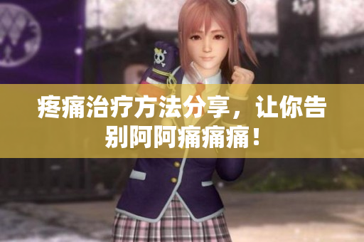 疼痛治疗方法分享，让你告别阿阿痛痛痛！