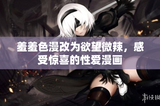 羞羞色漫改为欲望微辣，感受惊喜的性爱漫画
