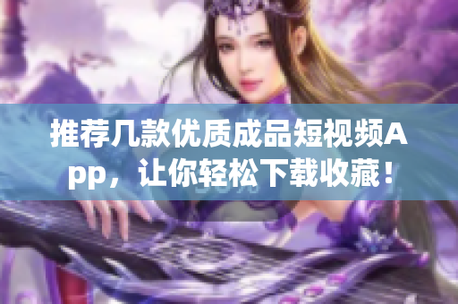 推荐几款优质成品短视频App，让你轻松下载收藏！