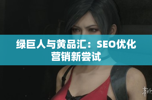 绿巨人与黄品汇：SEO优化营销新尝试