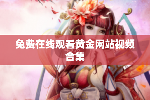 免费在线观看黄金网站视频合集