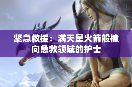 紧急救援：满天星火箭般撞向急救领域的护士