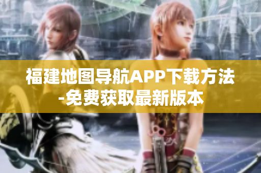 福建地图导航APP下载方法-免费获取最新版本