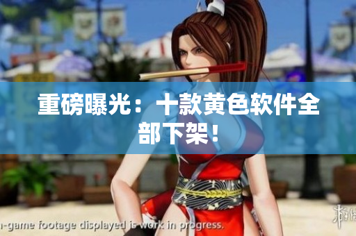 重磅曝光：十款黄色软件全部下架！