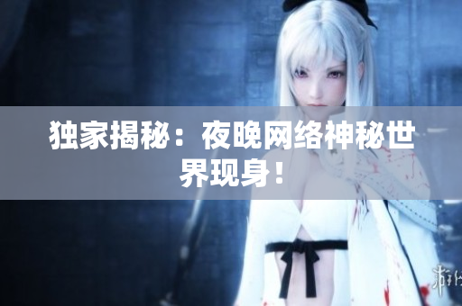 独家揭秘：夜晚网络神秘世界现身！