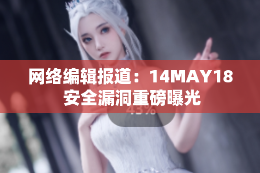 网络编辑报道：14MAY18 安全漏洞重磅曝光