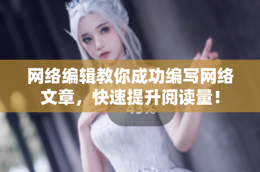 网络编辑教你成功编写网络文章，快速提升阅读量！