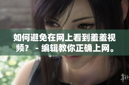 如何避免在网上看到羞羞视频？ - 编辑教你正确上网。
