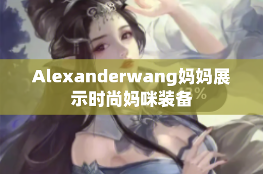 Alexanderwang妈妈展示时尚妈咪装备