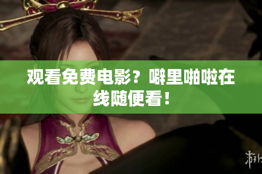 观看免费电影？噼里啪啦在线随便看！