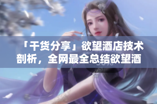 「干货分享」欲望酒店技术剖析，全网最全总结欲望酒店技术揭秘，最全解析